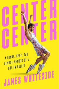 Cover image for Center Center: A Funny, Sexy, Sad, Almost-Memoir of a Boy in Ballet