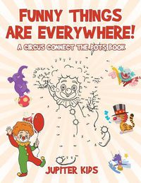 Cover image for Funny Things Are Everywhere! A Circus Connect the Dots Book