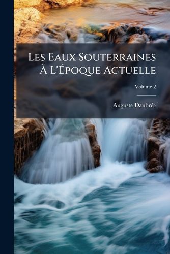 Cover image for Les Eaux Souterraines L' Poque Actuelle: Leur R Gime, Leur Temp Rature, Leur Composition Au Point de Vue Du R Le Qui Leur Revient Dans L' Conomie de L' Corce Terrestre, Volume 2