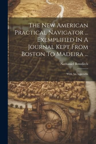 Cover image for The New American Practical Navigator ... Exemplified In A Journal Kept From Boston To Madeira ...