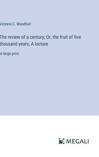 Cover image for The review of a century; Or, the fruit of five thousand years, A lecture