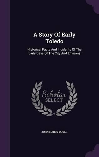 A Story of Early Toledo: Historical Facts and Incidents of the Early Days of the City and Environs