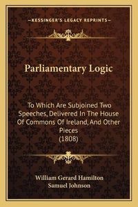 Cover image for Parliamentary Logic: To Which Are Subjoined Two Speeches, Delivered in the House of Commons of Ireland, and Other Pieces (1808)