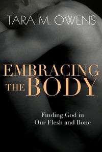 Cover image for Embracing the Body - Finding God in Our Flesh and Bone