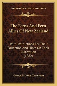 Cover image for The Ferns and Fern Allies of New Zealand: With Instructions for Their Collection and Hints on Their Cultivation (1882)