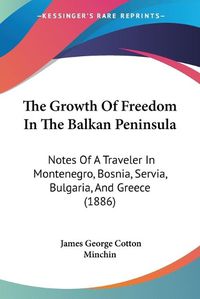 Cover image for The Growth of Freedom in the Balkan Peninsula: Notes of a Traveler in Montenegro, Bosnia, Servia, Bulgaria, and Greece (1886)