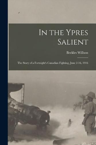 In the Ypres Salient; the Story of a Fortnight's Canadian Fighting, June 2-16, 1916