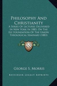 Cover image for Philosophy and Christianity: A Series of Lectures Delivered in New York in 1883, on the Ely Foundation of the Union Theological Seminary (1883)