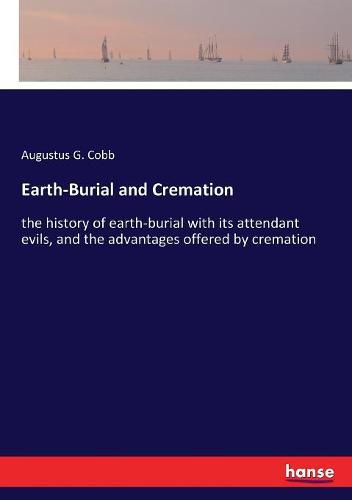 Cover image for Earth-Burial and Cremation: the history of earth-burial with its attendant evils, and the advantages offered by cremation