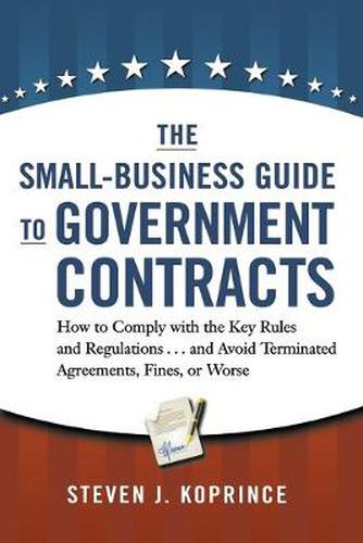 Cover image for The Small-Business Guide to Government Contracts: How to Comply with the Key Rules and Regulations . . . and Avoid Terminated Agreements, Fines, or Worse