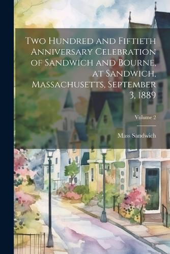 Cover image for Two Hundred and Fiftieth Anniversary Celebration of Sandwich and Bourne, at Sandwich, Massachusetts, September 3, 1889; Volume 2