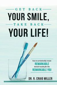 Cover image for Get Back Your Smile, Take Back Your Life!: How to Artistically Create Remarkable Dental Results for the Remarkable You