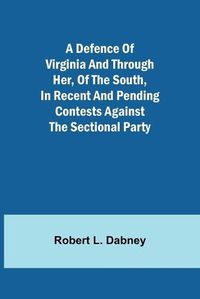 Cover image for A Defence Of Virginia And Through Her, Of The South, In Recent And Pending Contests Against The Sectional Party