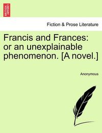 Cover image for Francis and Frances: Or an Unexplainable Phenomenon. [A Novel.]