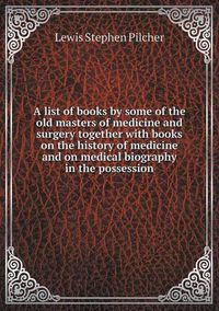 Cover image for A list of books by some of the old masters of medicine and surgery together with books on the history of medicine and on medical biography in the possession