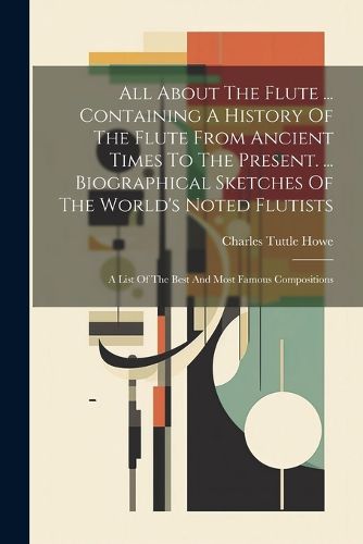 Cover image for All About The Flute ... Containing A History Of The Flute From Ancient Times To The Present. ... Biographical Sketches Of The World's Noted Flutists