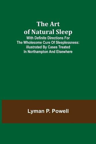 Cover image for The Art of Natural Sleep; With definite directions for the wholesome cure of sleeplessness: illustrated by cases treated in Northampton and elsewhere