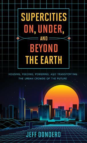 Cover image for Supercities On, Under, and Beyond the Earth: Housing, Feeding, Powering, and Transporting the Urban Crowds of the Future