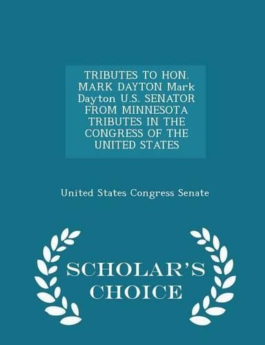 Tributes to Hon. Mark Dayton Mark Dayton U.S. Senator from Minnesota Tributes in the Congress of the United States - Scholar's Choice Edition