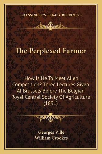 The Perplexed Farmer: How Is He to Meet Alien Competition? Three Lectures Given at Brussels Before the Belgian Royal Central Society of Agriculture (1891)