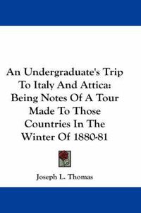Cover image for An Undergraduate's Trip to Italy and Attica: Being Notes of a Tour Made to Those Countries in the Winter of 1880-81