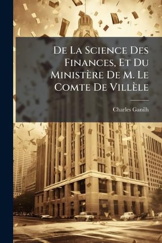 Cover image for de La Science Des Finances, Et Du Ministre de M. Le Comte de Villle
