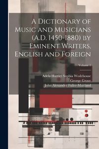 Cover image for A Dictionary of Music and Musicians (A.D. 1450-1880) by Eminent Writers, English and Foreign; Volume 1