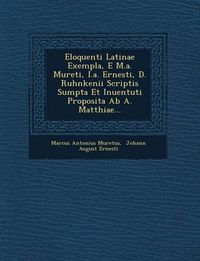 Cover image for Eloquenti Latinae Exempla, E M.A. Mureti, I.A. Ernesti, D. Ruhnkenii Scriptis Sumpta Et Inuentuti Proposita AB A. Matthiae...