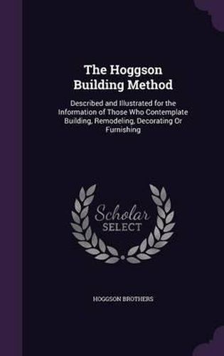 Cover image for The Hoggson Building Method: Described and Illustrated for the Information of Those Who Contemplate Building, Remodeling, Decorating or Furnishing