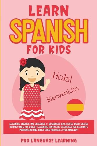 Cover image for Learn Spanish for Kids: Learning Spanish for Children & Beginners Has Never Been Easier Before! Have Fun Whilst Learning Fantastic Exercises for Accurate Pronunciations, Daily Used Phrases, & Vocabulary!