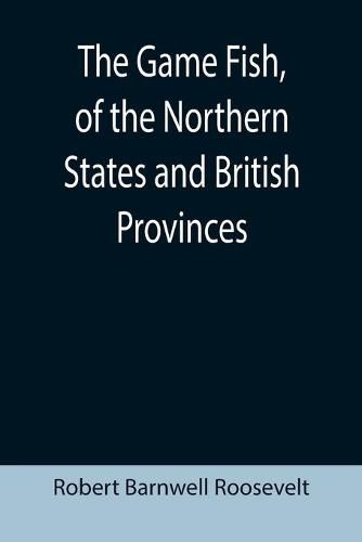 The Game Fish, of the Northern States and British Provinces; With an account of the salmon and sea-trout fishing of Canada and New Brunswick, together with simple directions for tying artificial flies, etc., etc.