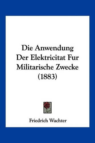 Cover image for Die Anwendung Der Elektricitat Fur Militarische Zwecke (1883)