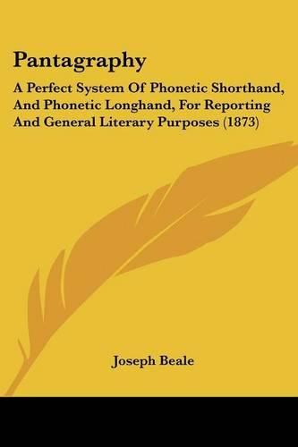 Cover image for Pantagraphy: A Perfect System Of Phonetic Shorthand, And Phonetic Longhand, For Reporting And General Literary Purposes (1873)