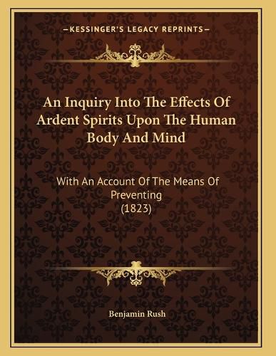 Cover image for An Inquiry Into the Effects of Ardent Spirits Upon the Human Body and Mind: With an Account of the Means of Preventing (1823)