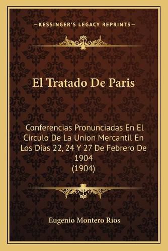 Cover image for El Tratado de Paris: Conferencias Pronunciadas En El Circulo de La Union Mercantil En Los Dias 22, 24 y 27 de Febrero de 1904 (1904)