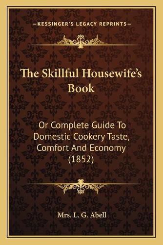 Cover image for The Skillful Housewife's Book: Or Complete Guide to Domestic Cookery Taste, Comfort and Economy (1852)