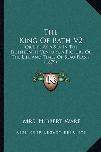 Cover image for The King of Bath V2: Or Life at a Spa in the Eighteenth Century, a Picture of the Life and Times of Beau Flash (1879)