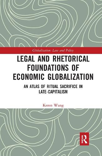 Cover image for Legal and Rhetorical Foundations of Economic Globalization: An Atlas of Ritual Sacrifice in Late-Capitalism