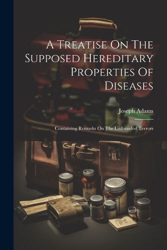 A Treatise On The Supposed Hereditary Properties Of Diseases