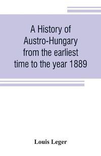 Cover image for A history of Austro-Hungary from the earliest time to the year 1889