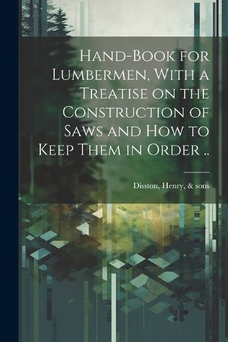 Cover image for Hand-book for Lumbermen, With a Treatise on the Construction of Saws and how to Keep Them in Order ..