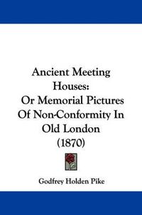 Cover image for Ancient Meeting Houses: Or Memorial Pictures Of Non-Conformity In Old London (1870)