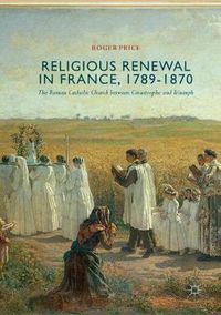 Cover image for Religious Renewal in France, 1789-1870: The Roman Catholic Church between Catastrophe and Triumph