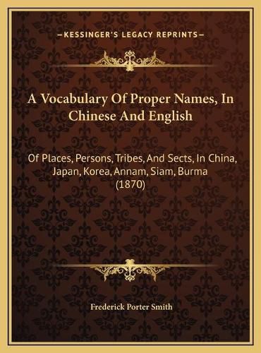 A Vocabulary of Proper Names, in Chinese and English: Of Places, Persons, Tribes, and Sects, in China, Japan, Korea, Annam, Siam, Burma (1870)
