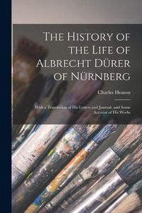 Cover image for The History of the Life of Albrecht Duerer of Nuernberg