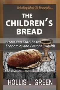 Cover image for The Children's Bread: Accessing Faith-Based Economics and Personal Wealth by Unlocking Whole Life Stewardship