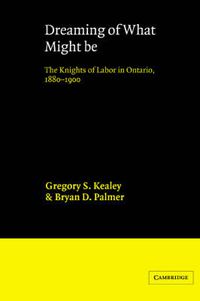 Cover image for Dreaming of What Might Be: The Knights of Labor in Ontario, 1880-1900