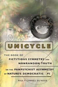 Cover image for Unicycle, the Book of Fictitious Symmetry and Nonrandom Truth, or the Panpsychist Asymmetry of Nature's Democratic Pi