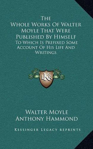 Cover image for The Whole Works of Walter Moyle That Were Published by Himself: To Which Is Prefixed Some Account of His Life and Writings