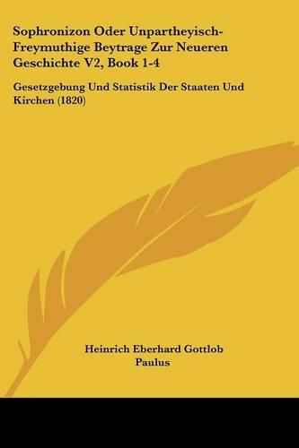 Cover image for Sophronizon Oder Unpartheyisch-Freymuthige Beytrage Zur Neueren Geschichte V2, Book 1-4: Gesetzgebung Und Statistik Der Staaten Und Kirchen (1820)